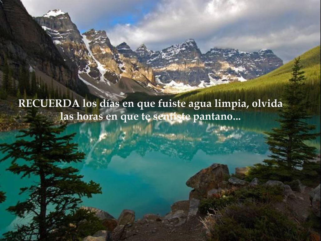 RECUERDA los días en que fuiste agua limpia, olvida las horas en que te sentiste pantano...
