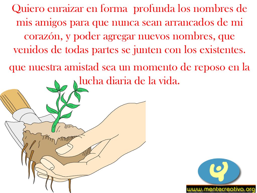 Quiero enraizar en forma profunda los nombres de mis amigos para que nunca sean arrancados de mi corazón, y poder agregar nuevos nombres, que venidos de todas partes se junten con los existentes.