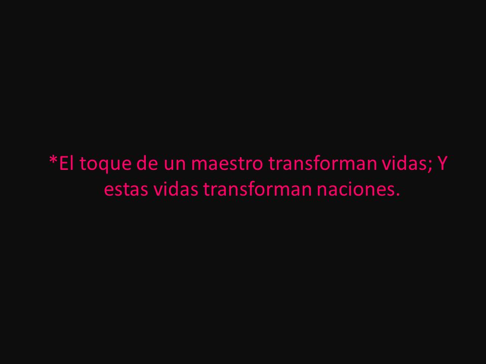 *El toque de un maestro transforman vidas; Y estas vidas transforman naciones.