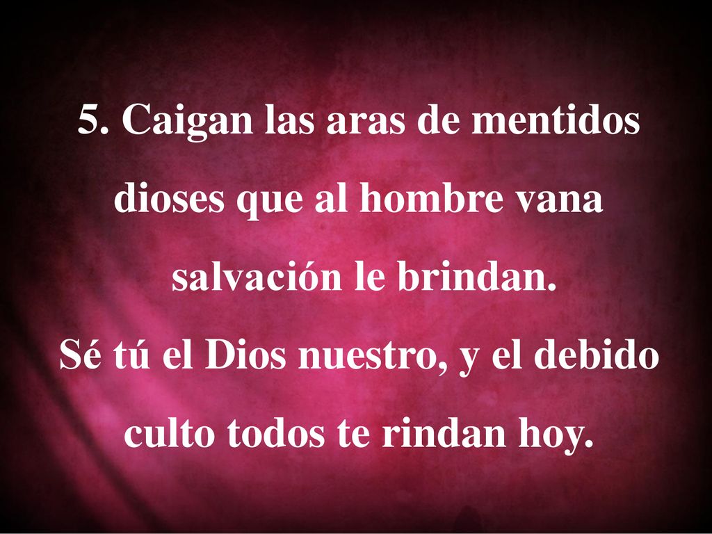 5. Caigan las aras de mentidos dioses que al hombre vana
