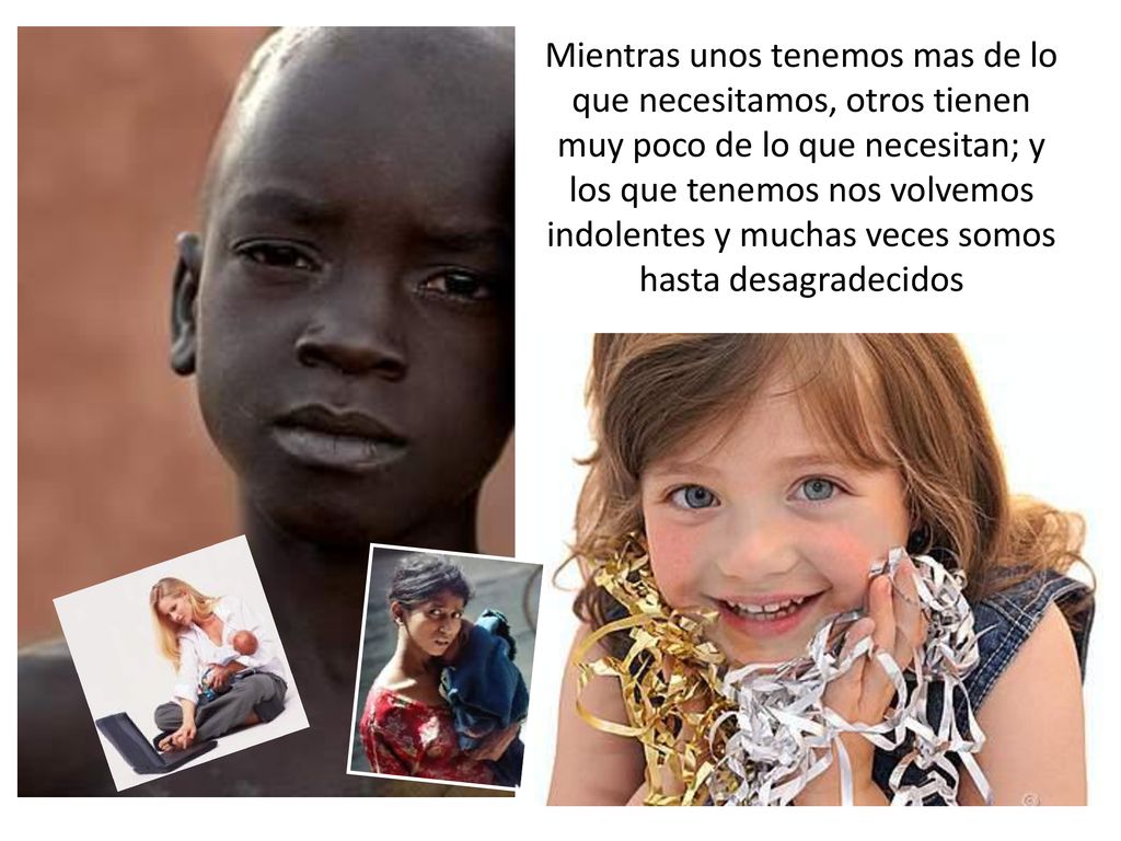 Mientras unos tenemos mas de lo que necesitamos, otros tienen muy poco de lo que necesitan; y los que tenemos nos volvemos indolentes y muchas veces somos hasta desagradecidos