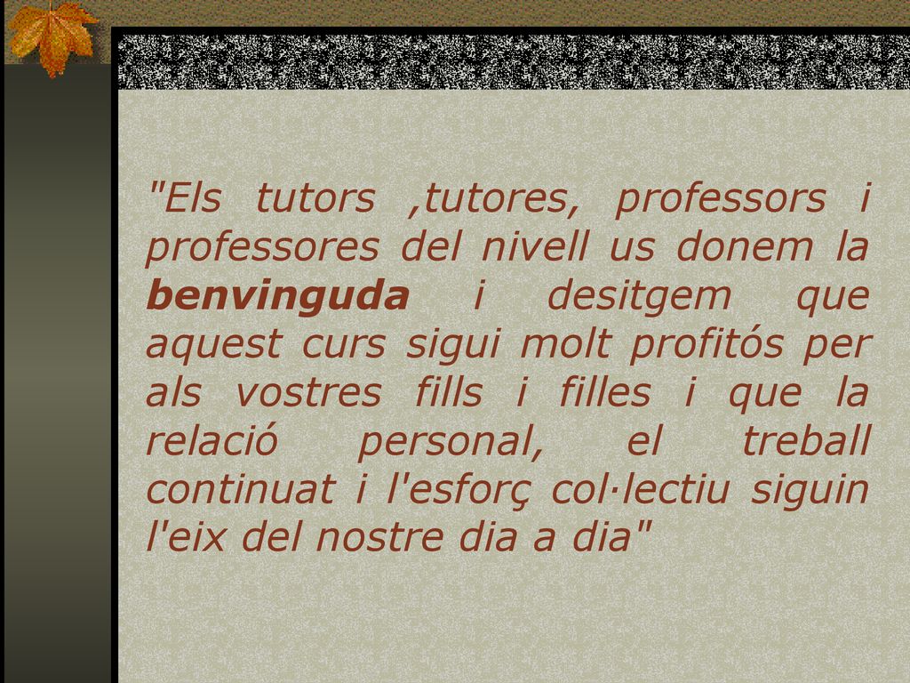 Els tutors ,tutores, professors i professores del nivell us donem la benvinguda i desitgem que aquest curs sigui molt profitós per als vostres fills i filles i que la relació personal, el treball continuat i l esforç col·lectiu siguin l eix del nostre dia a dia