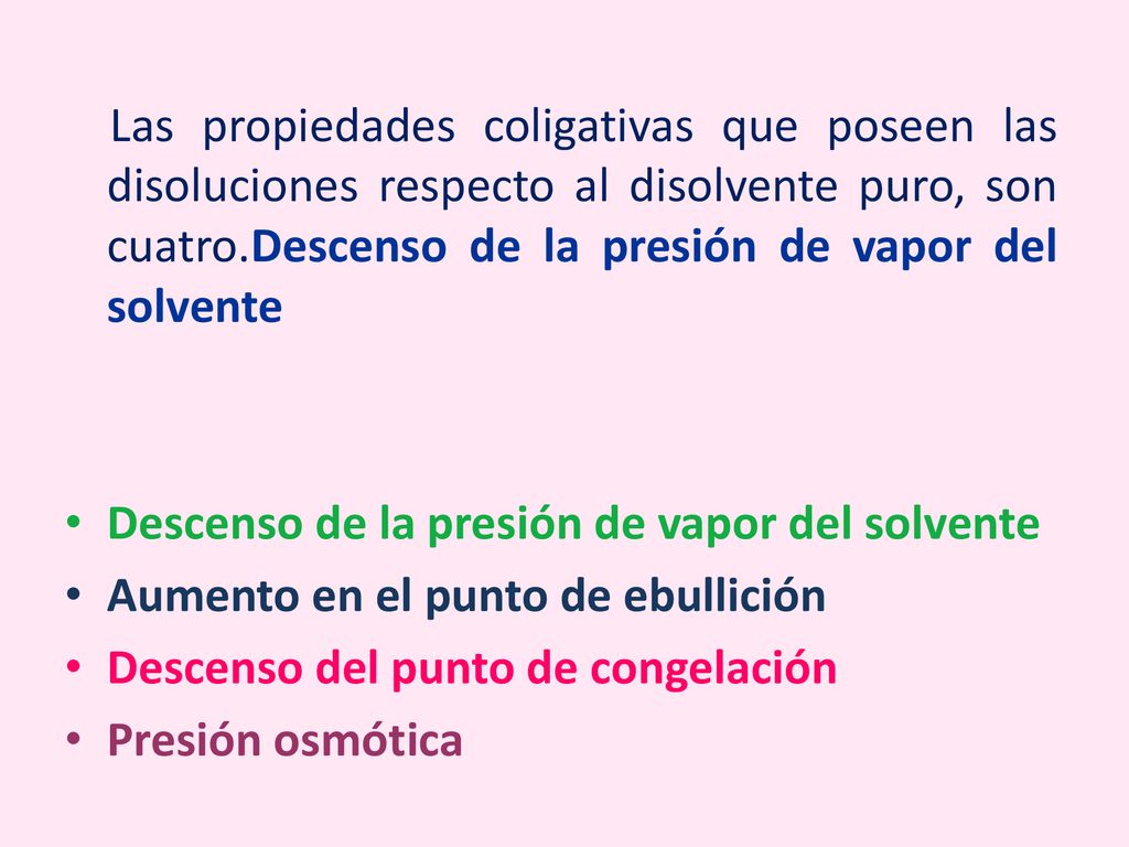 Las propiedades coligativas que poseen las disoluciones respecto al disolvente puro, son cuatro.Descenso de la presión de vapor del solvente