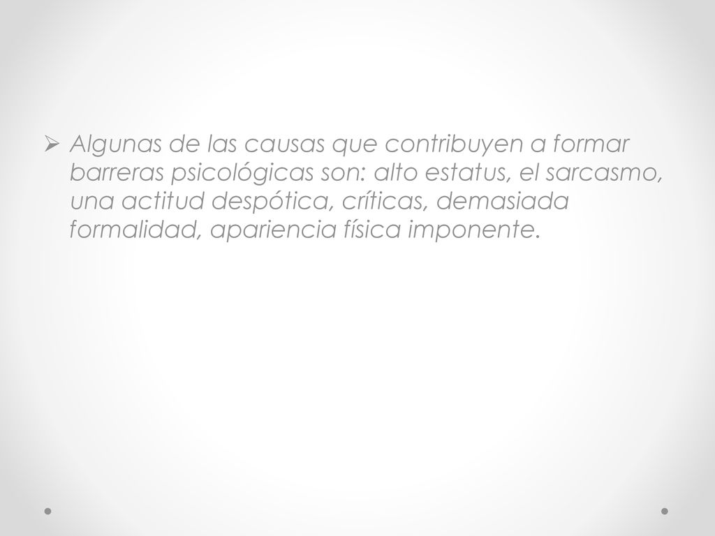 Algunas de las causas que contribuyen a formar barreras psicológicas son: alto estatus, el sarcasmo, una actitud despótica, críticas, demasiada formalidad, apariencia física imponente.