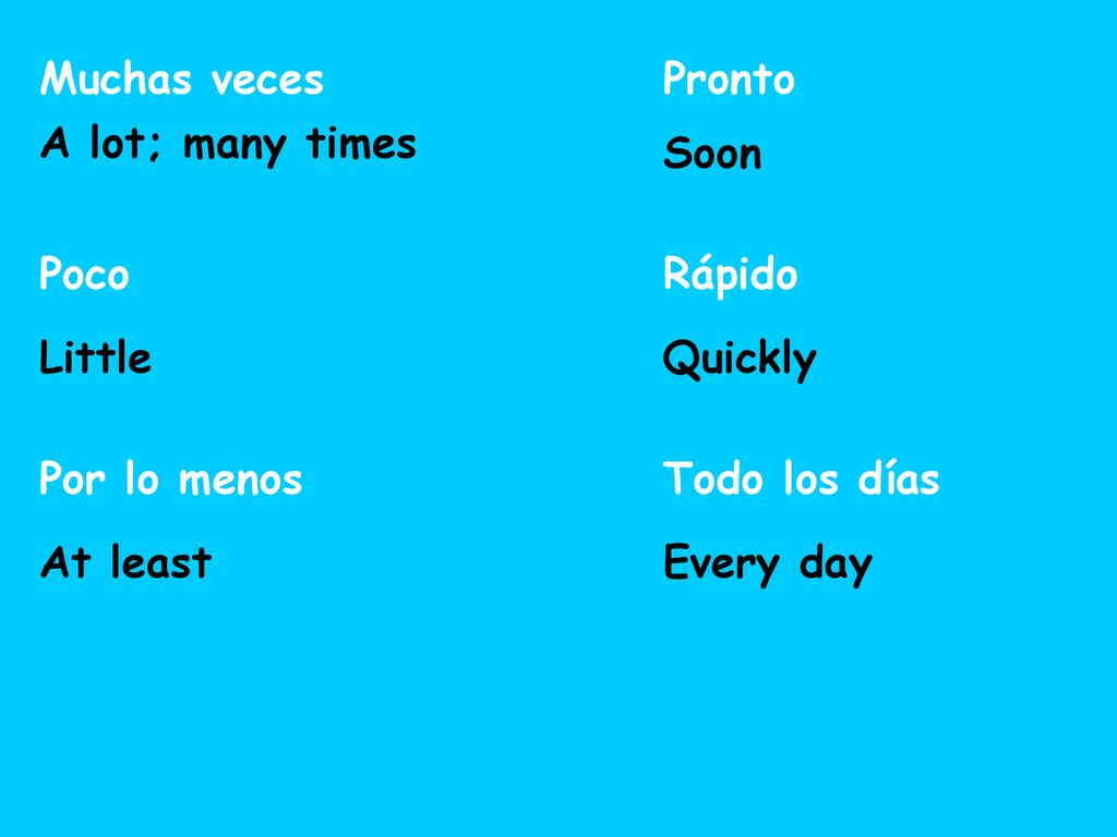 Muchas veces Pronto. A lot; many times. Soon. Poco. Rápido. Little. Quickly. Por lo menos. Todo los días.