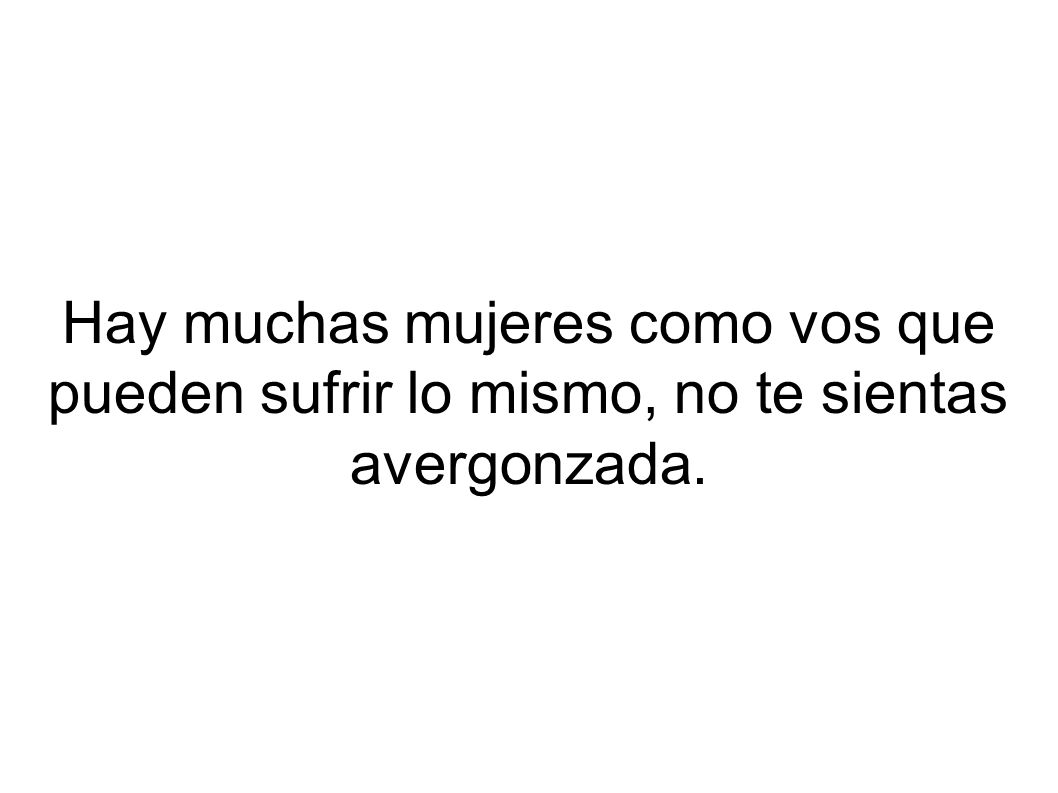Hay muchas mujeres como vos que pueden sufrir lo mismo, no te sientas avergonzada.