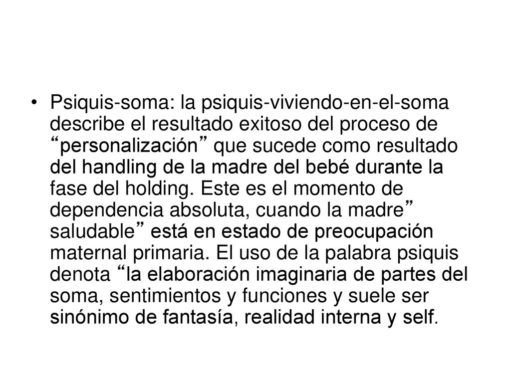 Psiquis-soma: la psiquis-viviendo-en-el-soma describe el resultado exitoso del proceso de personalización que sucede como resultado del handling de la madre del bebé durante la fase del holding.