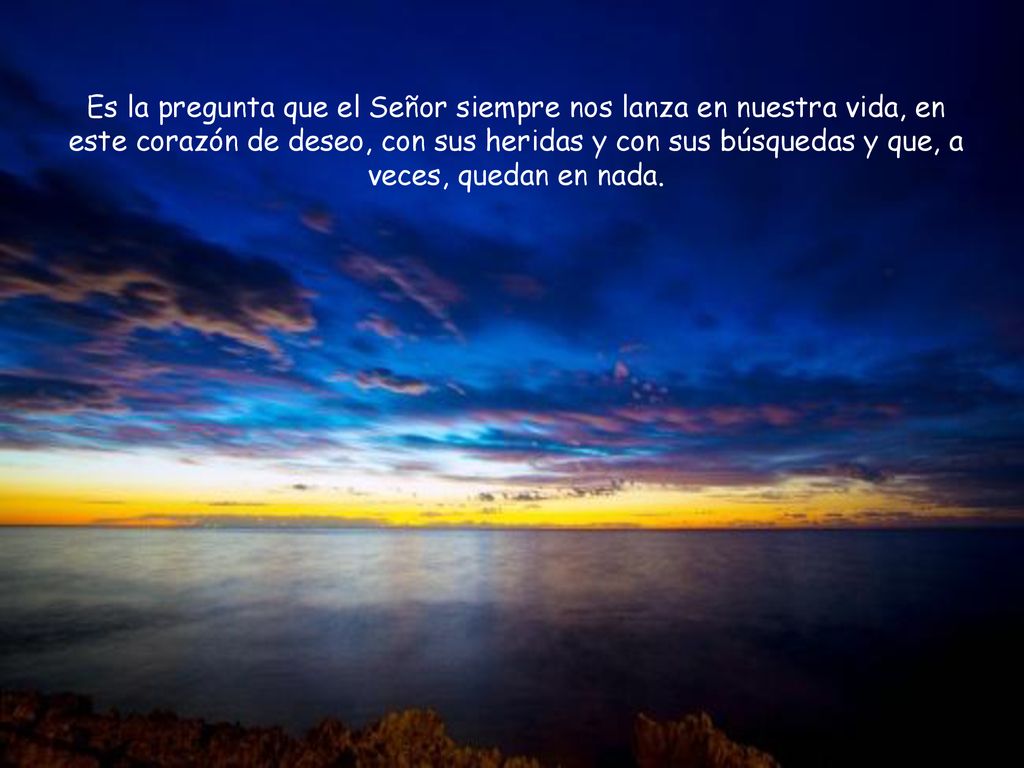 Es la pregunta que el Señor siempre nos lanza en nuestra vida, en este corazón de deseo, con sus heridas y con sus búsquedas y que, a veces, quedan en nada.