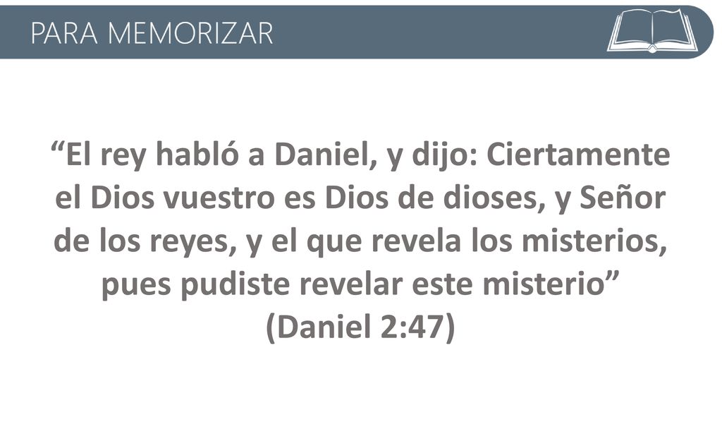 El rey habló a Daniel, y dijo: Ciertamente el Dios vuestro es Dios de dioses, y Señor de los reyes, y el que revela los misterios, pues pudiste revelar este misterio