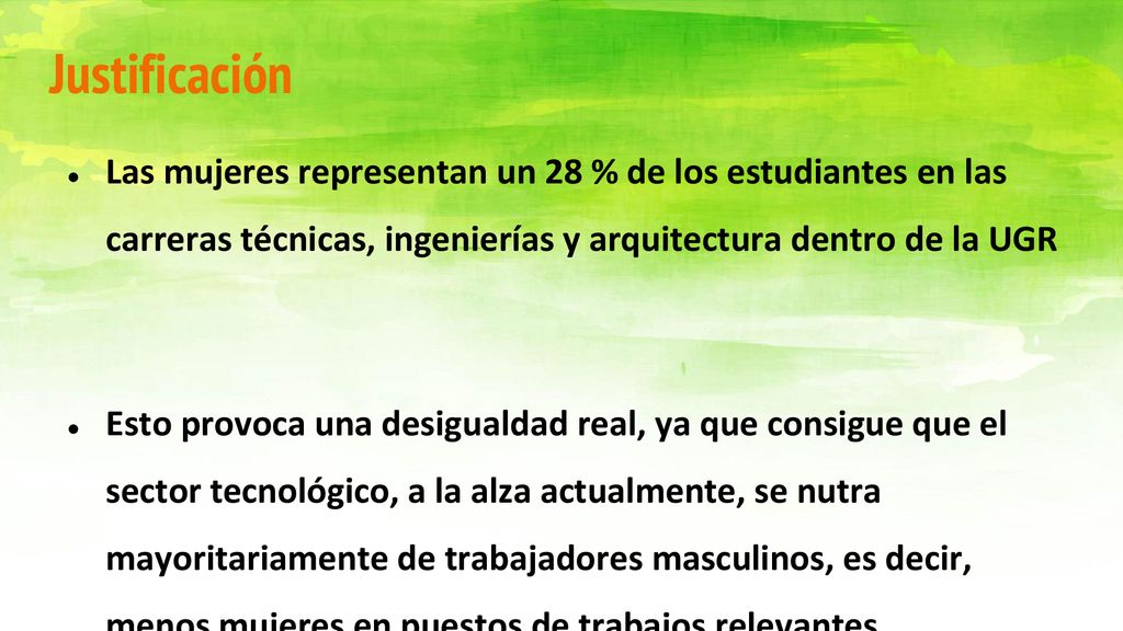 Justificación Las mujeres representan un 28 % de los estudiantes en las carreras técnicas, ingenierías y arquitectura dentro de la UGR.