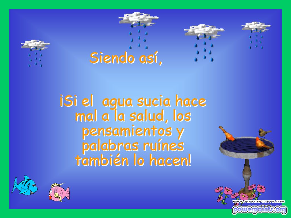 Siendo así, ¡Si el agua sucia hace mal a la salud, los pensamientos y palabras ruínes también lo hacen!