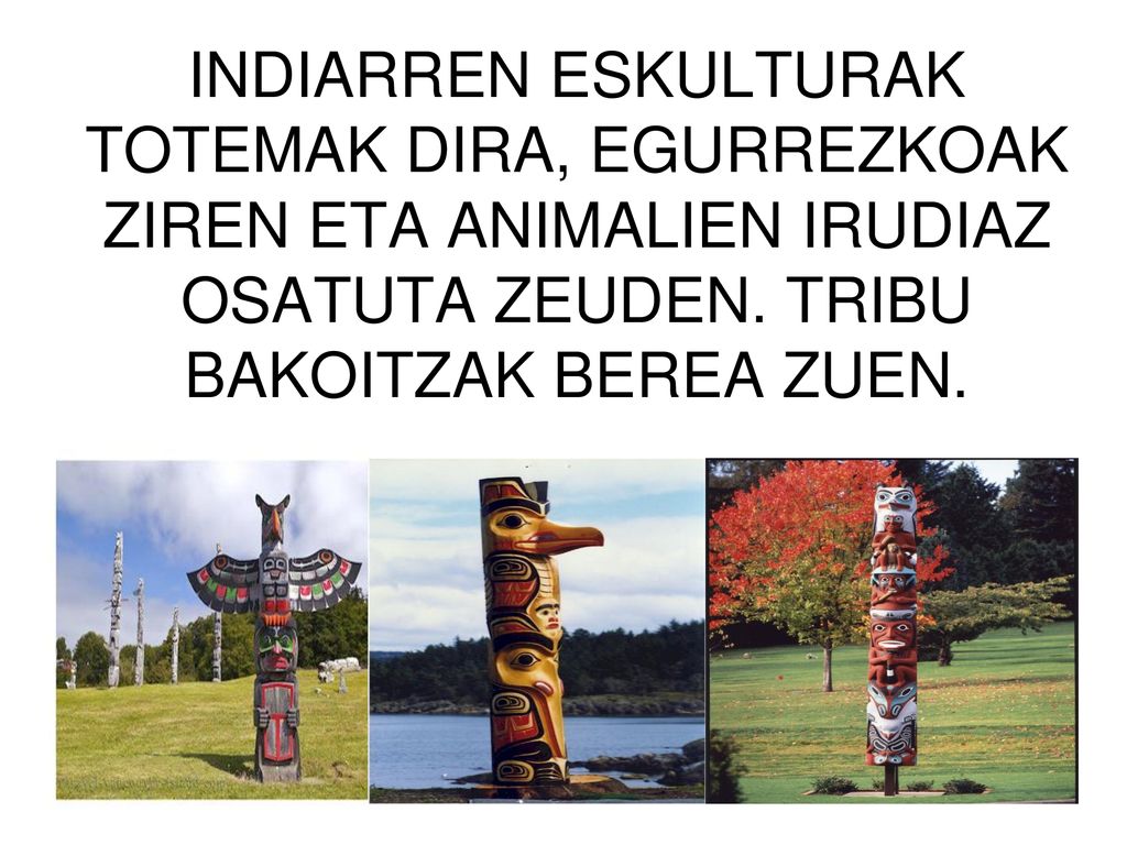INDIARREN ESKULTURAK TOTEMAK DIRA, EGURREZKOAK ZIREN ETA ANIMALIEN IRUDIAZ OSATUTA ZEUDEN.