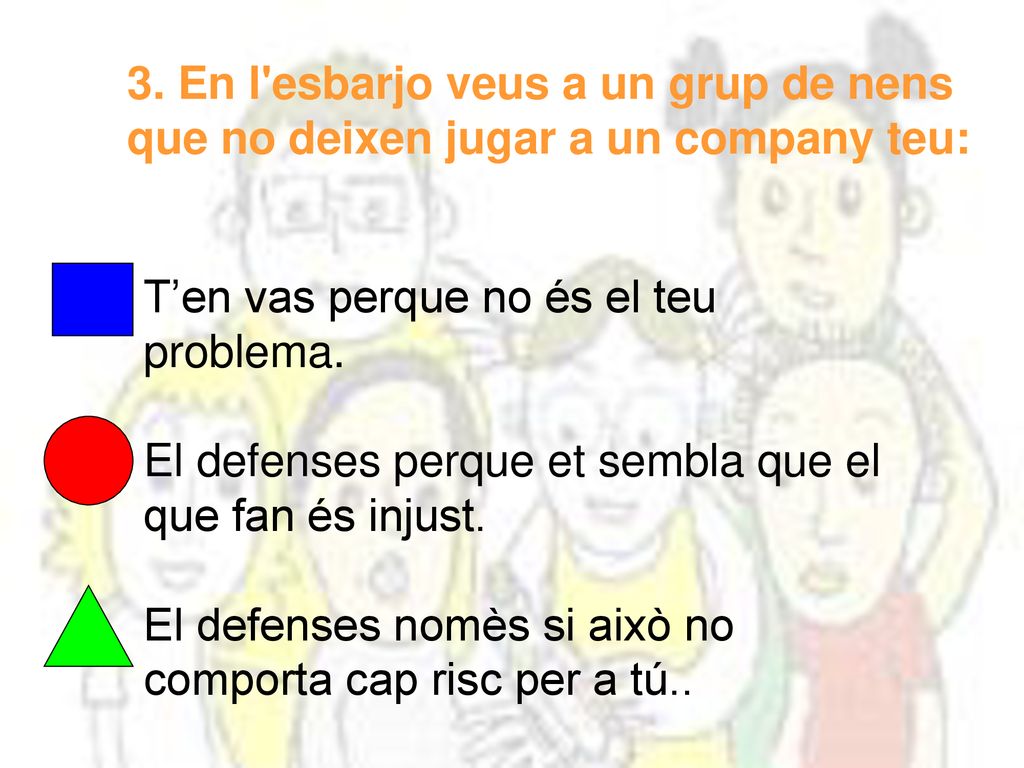3. En l esbarjo veus a un grup de nens que no deixen jugar a un company teu: