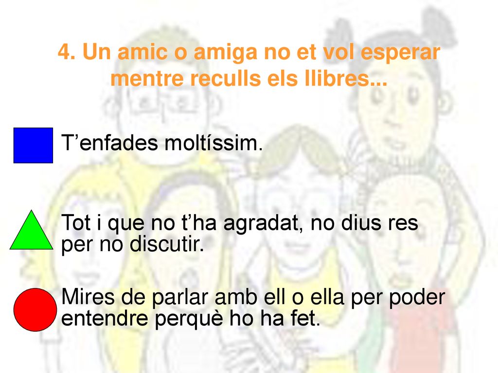 4. Un amic o amiga no et vol esperar mentre reculls els llibres...