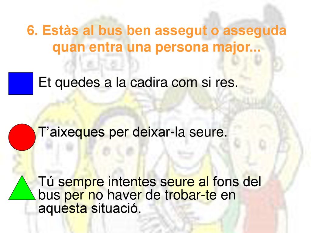 6. Estàs al bus ben assegut o asseguda quan entra una persona major...