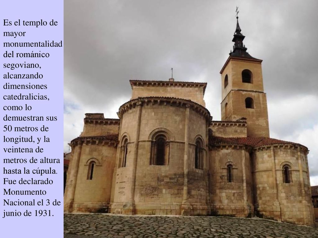 Es el templo de mayor monumentalidad del románico segoviano, alcanzando dimensiones catedralicias, como lo demuestran sus 50 metros de longitud, y la veintena de metros de altura hasta la cúpula.