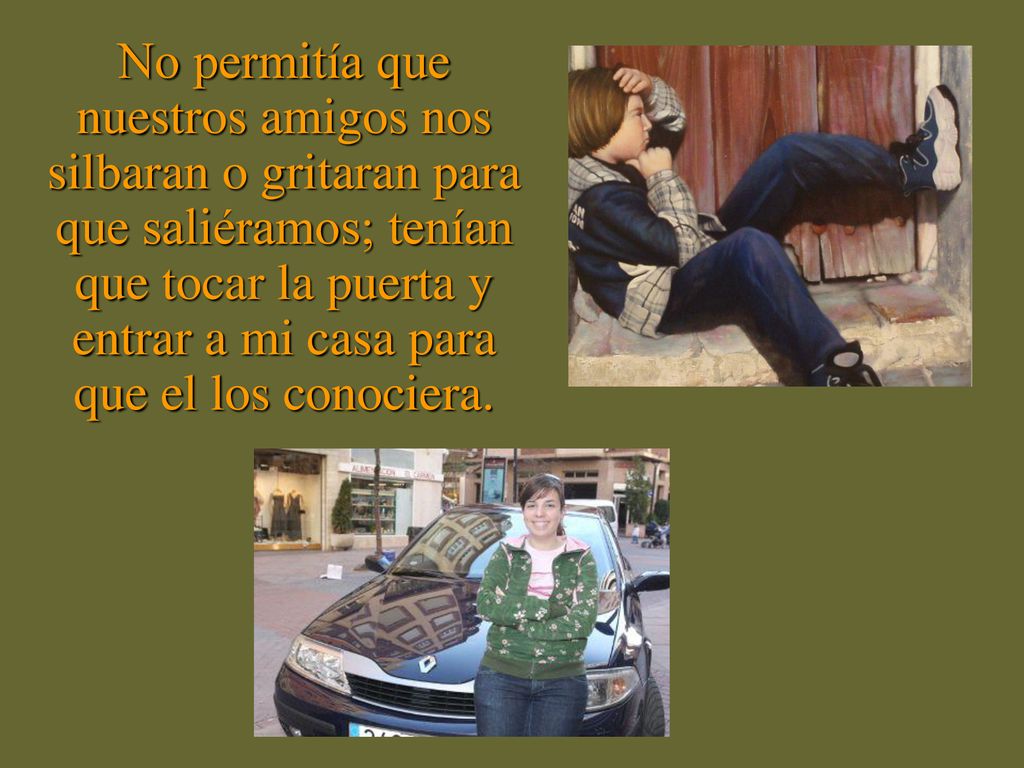 No permitía que nuestros amigos nos silbaran o gritaran para que saliéramos; tenían que tocar la puerta y entrar a mi casa para que el los conociera.