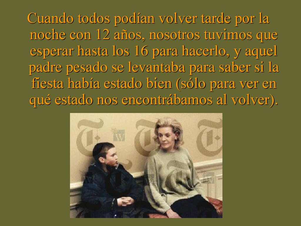 Cuando todos podían volver tarde por la noche con 12 años, nosotros tuvimos que esperar hasta los 16 para hacerlo, y aquel padre pesado se levantaba para saber si la fiesta había estado bien (sólo para ver en qué estado nos encontrábamos al volver).
