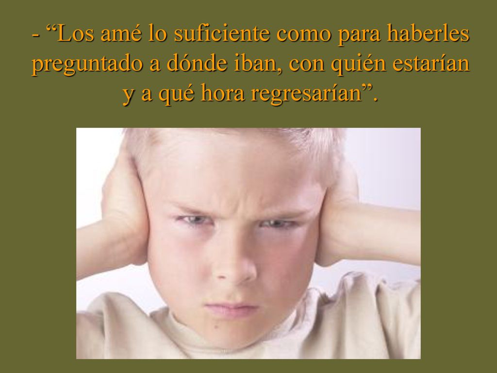 - Los amé lo suficiente como para haberles preguntado a dónde iban, con quién estarían y a qué hora regresarían .