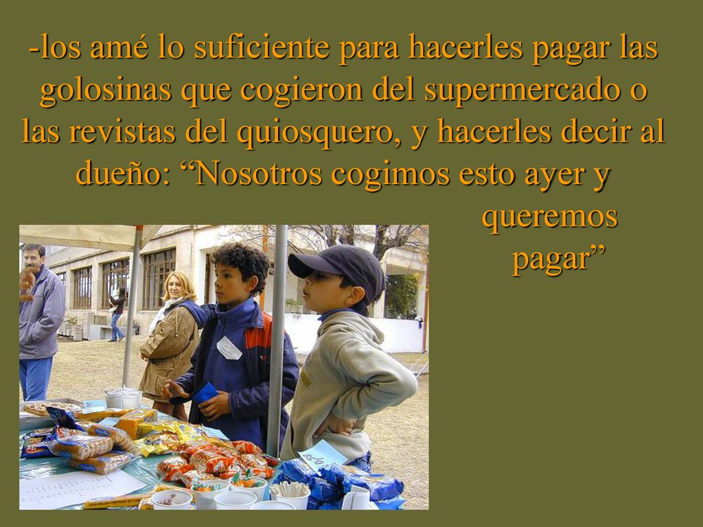 los amé lo suficiente para hacerles pagar las golosinas que cogieron del supermercado o las revistas del quiosquero, y hacerles decir al dueño: Nosotros cogimos esto ayer y