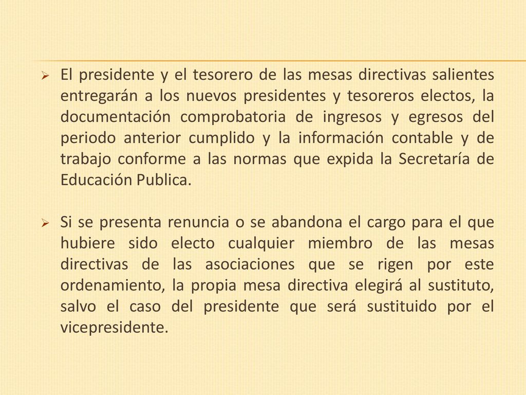 El presidente y el tesorero de las mesas directivas salientes entregarán a los nuevos presidentes y tesoreros electos, la documentación comprobatoria de ingresos y egresos del periodo anterior cumplido y la información contable y de trabajo conforme a las normas que expida la Secretaría de Educación Publica.