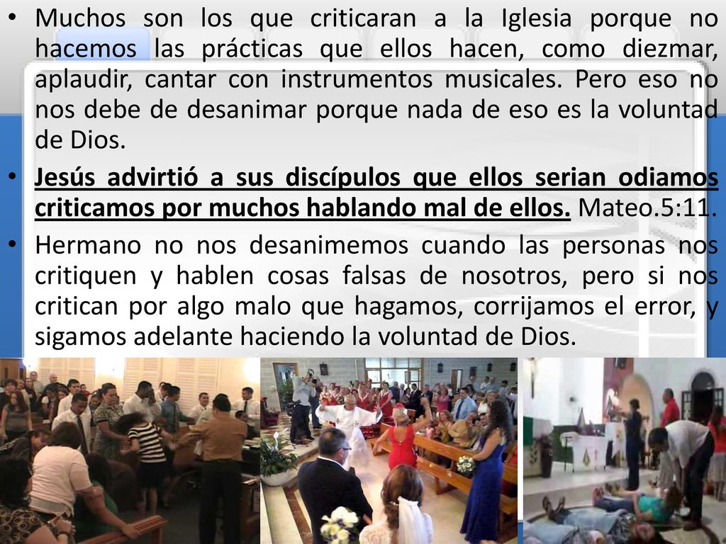 Muchos son los que criticaran a la Iglesia porque no hacemos las prácticas que ellos hacen, como diezmar, aplaudir, cantar con instrumentos musicales. Pero eso no nos debe de desanimar porque nada de eso es la voluntad de Dios.