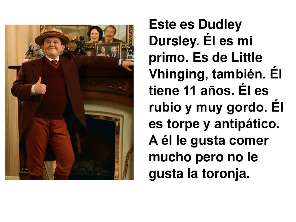 Este es Dudley Dursley. Él es mi primo. Es de Little Vhinging, también