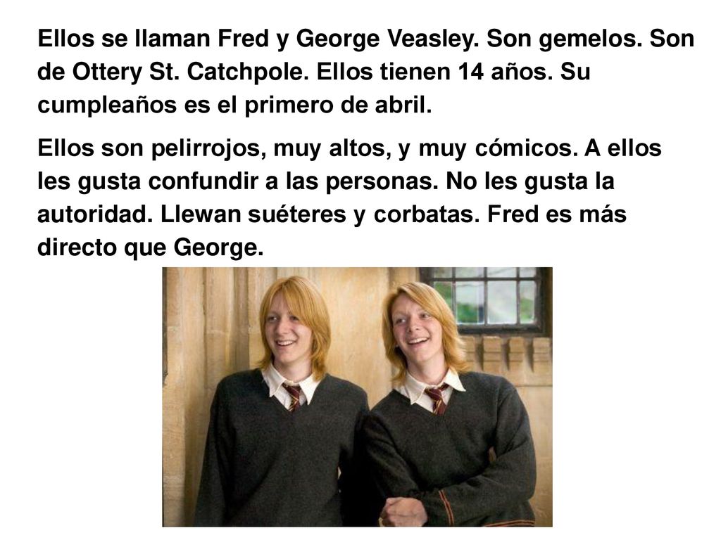 Ellos se llaman Fred y George Veasley. Son gemelos. Son de Ottery St