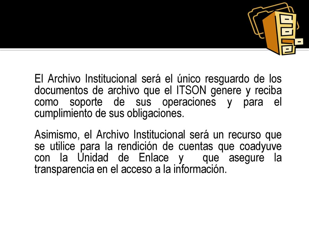 El Archivo Institucional será el único resguardo de los documentos de archivo que el ITSON genere y reciba como soporte de sus operaciones y para el cumplimiento de sus obligaciones.