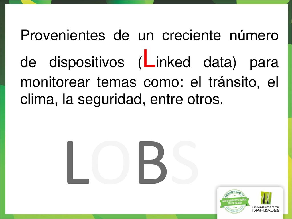 Provenientes de un creciente número de dispositivos (Linked data) para monitorear temas como: el tránsito, el clima, la seguridad, entre otros.