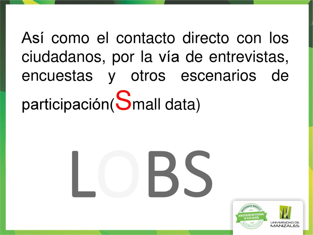 Así como el contacto directo con los ciudadanos, por la vía de entrevistas, encuestas y otros escenarios de participación(Small data)