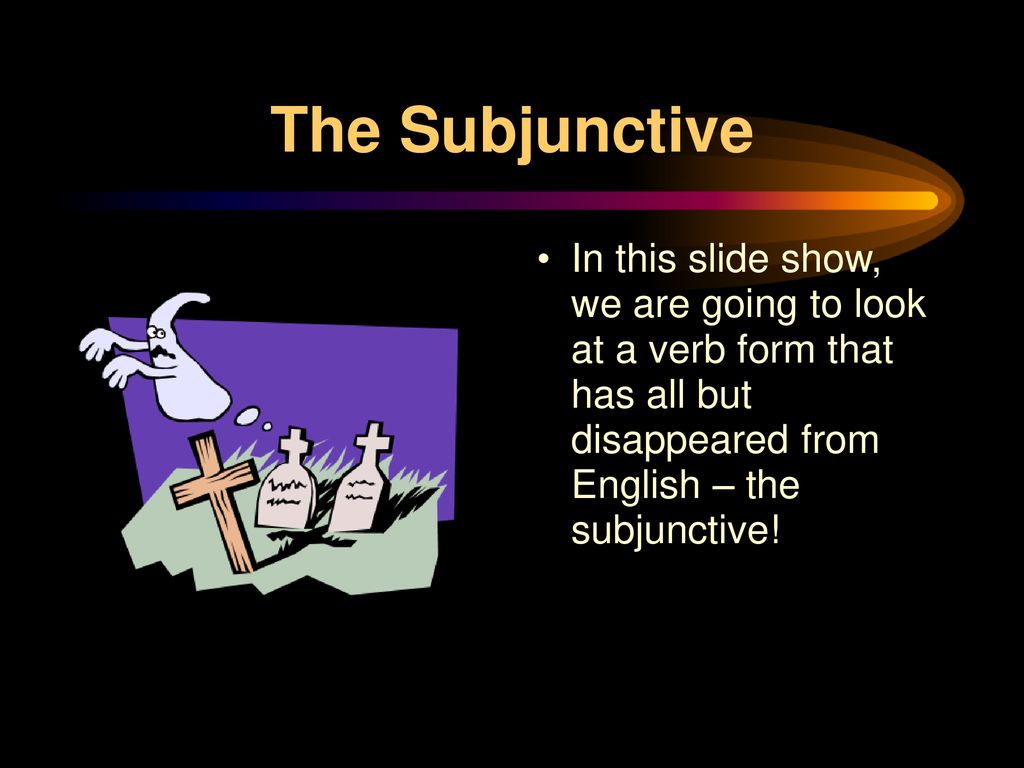 The Subjunctive In this slide show, we are going to look at a verb form that has all but disappeared from English – the subjunctive!