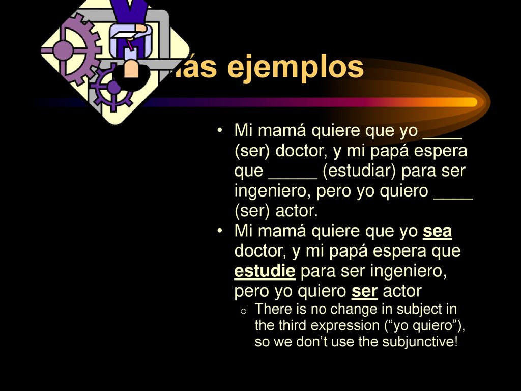 Más ejemplos Mi mamá quiere que yo ____ (ser) doctor, y mi papá espera que _____ (estudiar) para ser ingeniero, pero yo quiero ____ (ser) actor.