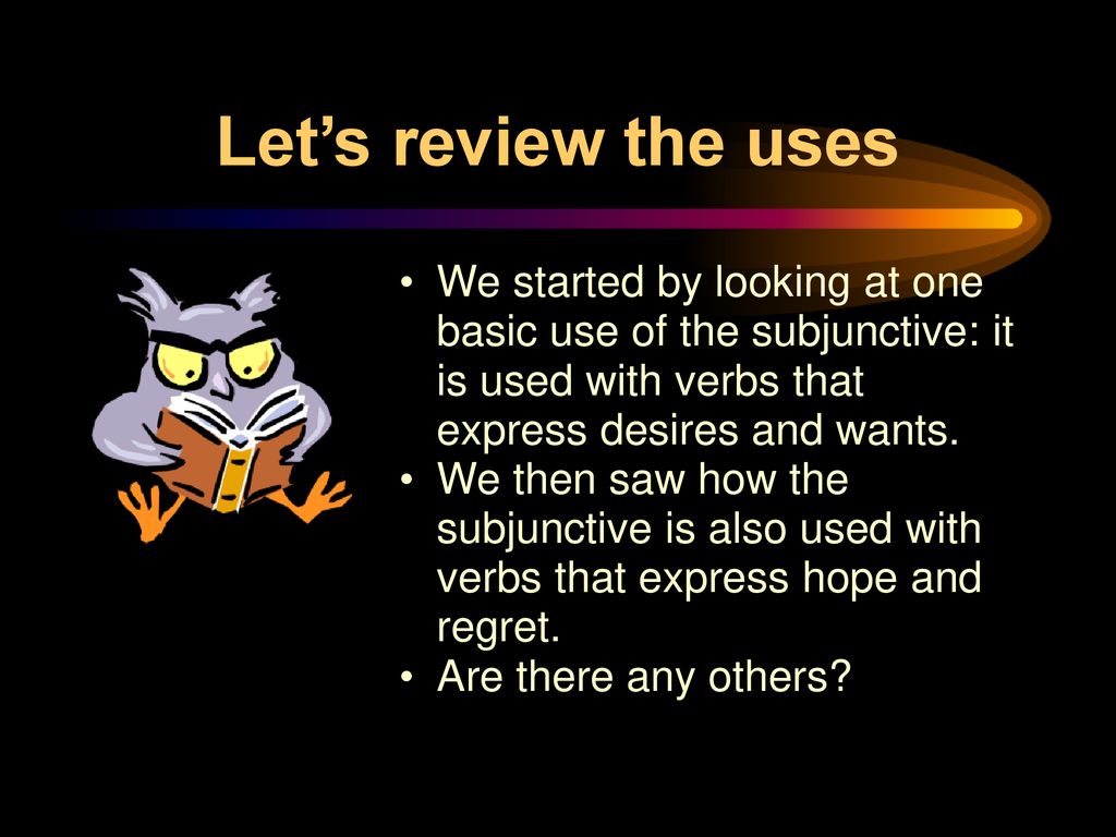 Let’s review the uses We started by looking at one basic use of the subjunctive: it is used with verbs that express desires and wants.