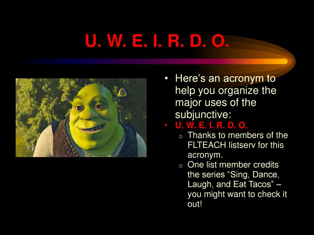 U. W. E. I. R. D. O. Here’s an acronym to help you organize the major uses of the subjunctive: U. W. E. I. R. D. O.