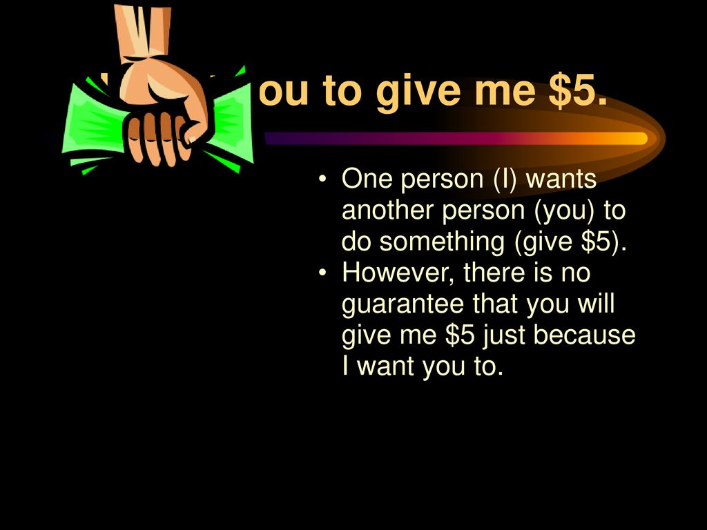 I want you to give me $5. One person (I) wants another person (you) to do something (give $5).
