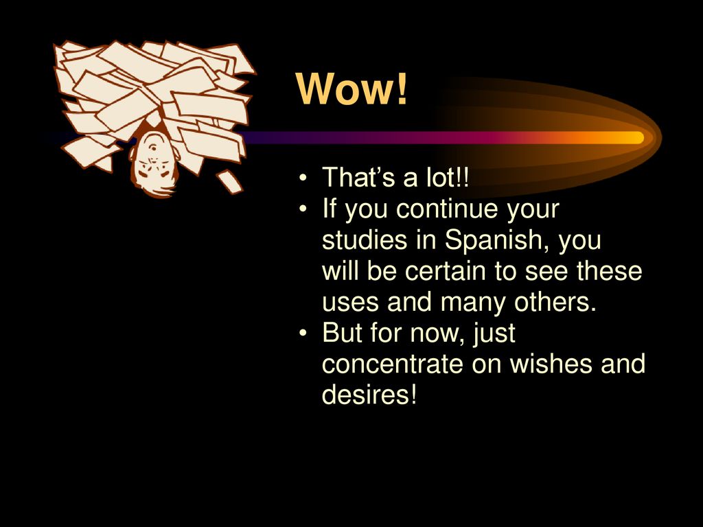 Wow! That’s a lot!! If you continue your studies in Spanish, you will be certain to see these uses and many others.
