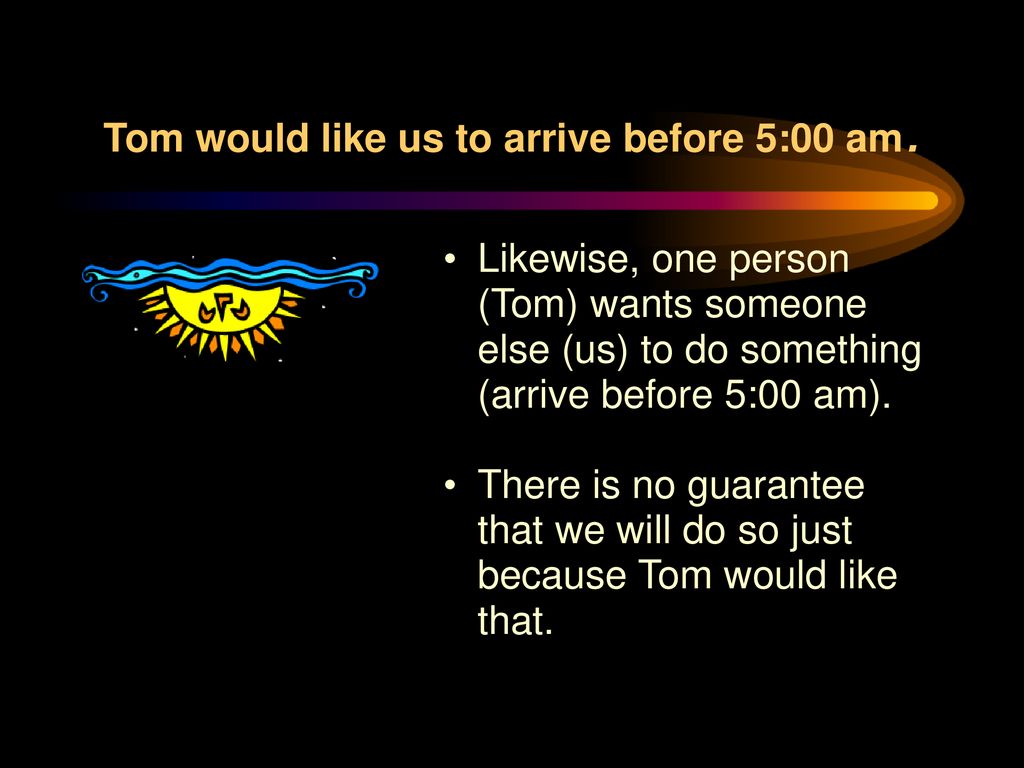 Tom would like us to arrive before 5:00 am.