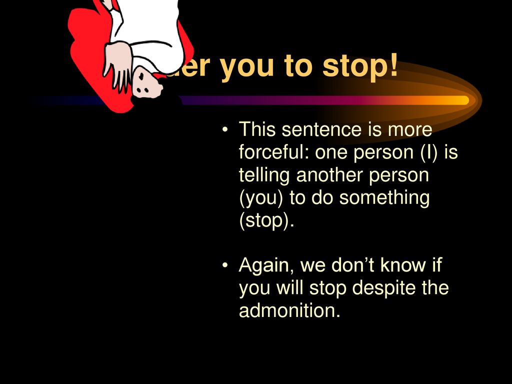 I order you to stop! This sentence is more forceful: one person (I) is telling another person (you) to do something (stop).