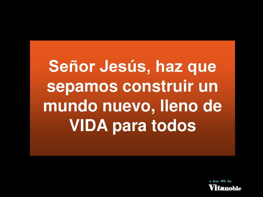 Señor Jesús, haz que sepamos construir un mundo nuevo, lleno de VIDA para todos