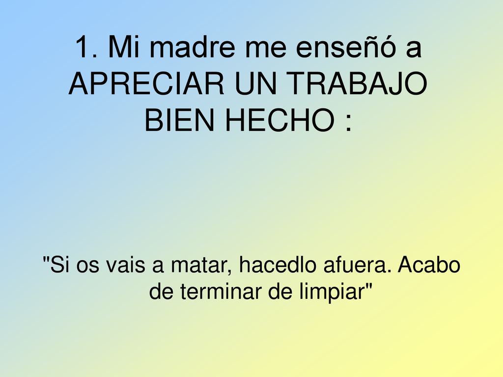 1. Mi madre me enseñó a APRECIAR UN TRABAJO BIEN HECHO :