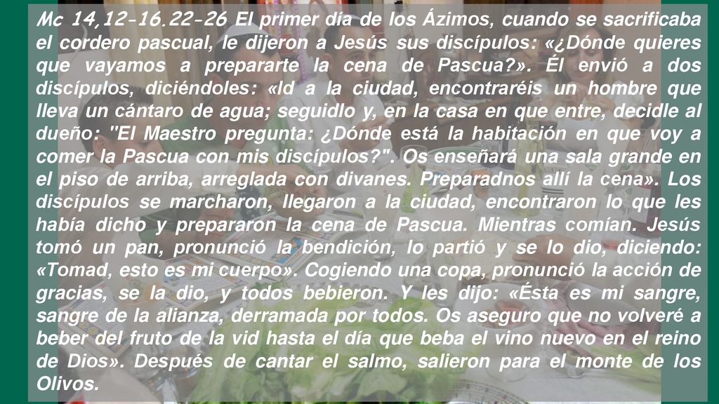 Mc 14, El primer día de los Ázimos, cuando se sacrificaba el cordero pascual, le dijeron a Jesús sus discípulos: «¿Dónde quieres que vayamos a prepararte la cena de Pascua ».