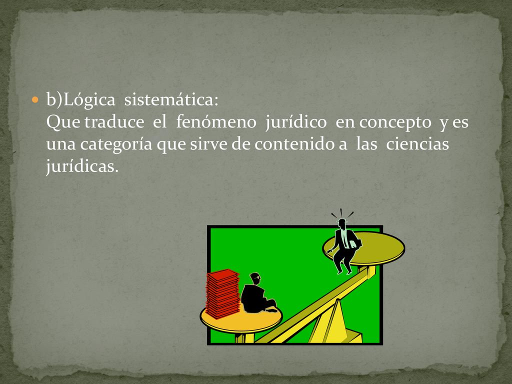 b)Lógica sistemática: Que traduce el fenómeno jurídico en concepto y es una categoría que sirve de contenido a las ciencias jurídicas.