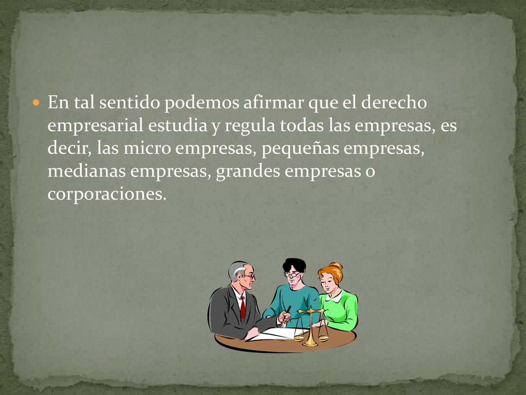 En tal sentido podemos afirmar que el derecho empresarial estudia y regula todas las empresas, es decir, las micro empresas, pequeñas empresas, medianas empresas, grandes empresas o corporaciones.