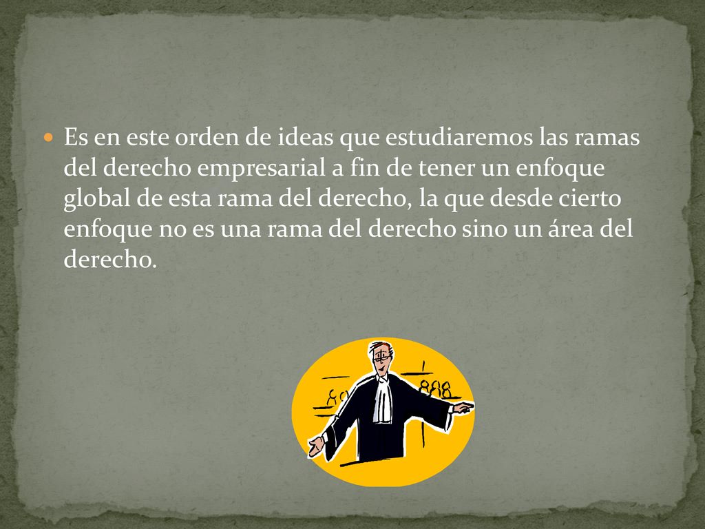 Es en este orden de ideas que estudiaremos las ramas del derecho empresarial a fin de tener un enfoque global de esta rama del derecho, la que desde cierto enfoque no es una rama del derecho sino un área del derecho.