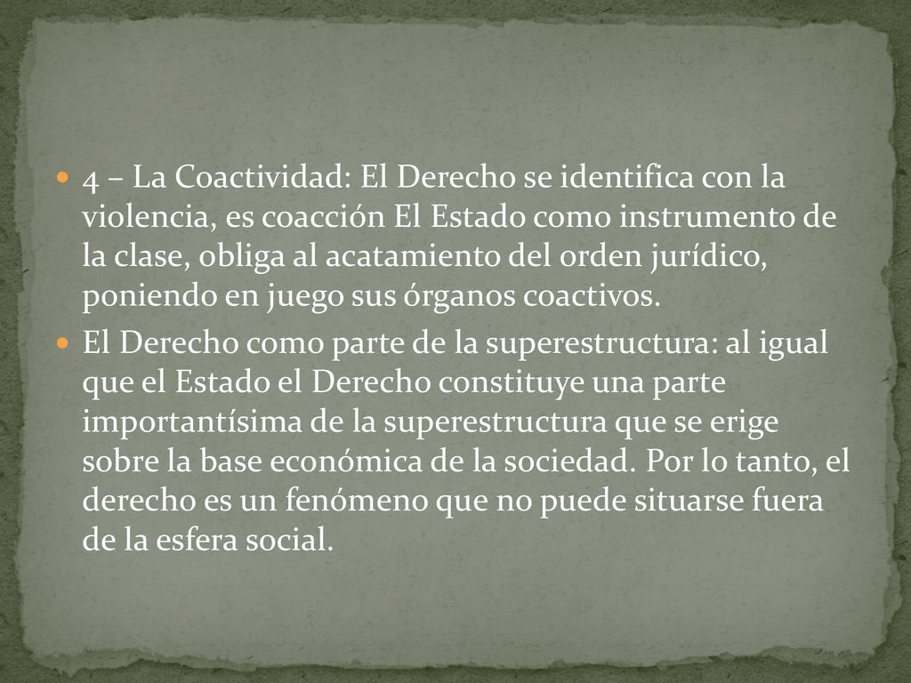 4 – La Coactividad: El Derecho se identifica con la violencia, es coacción El Estado como instrumento de la clase, obliga al acatamiento del orden jurídico, poniendo en juego sus órganos coactivos.