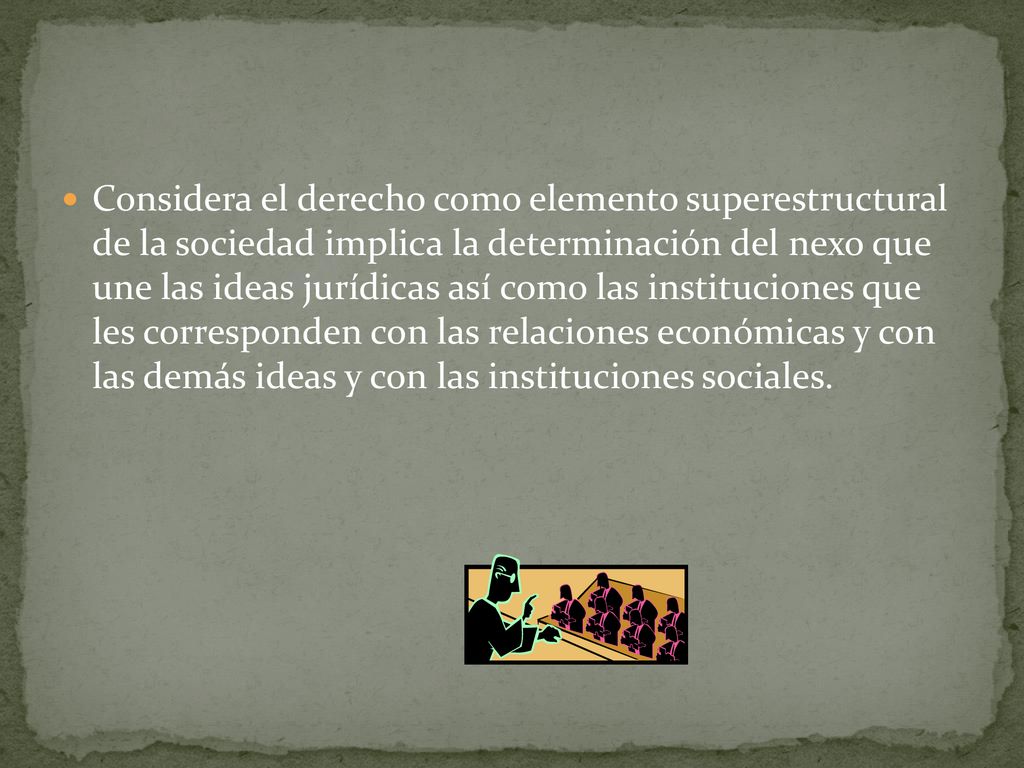 Considera el derecho como elemento superestructural de la sociedad implica la determinación del nexo que une las ideas jurídicas así como las instituciones que les corresponden con las relaciones económicas y con las demás ideas y con las instituciones sociales.