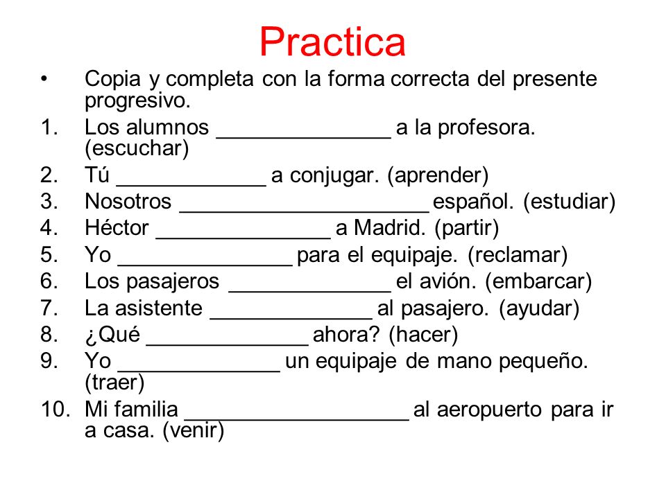 Practica Copia y completa con la forma correcta del presente progresivo. Los alumnos ______________ a la profesora. (escuchar)