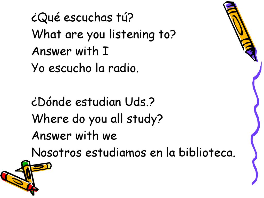 ¿Qué escuchas tú What are you listening to Answer with I. Yo escucho la radio. ¿Dónde estudian Uds.