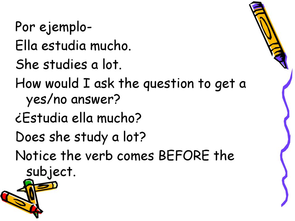 Por ejemplo- Ella estudia mucho. She studies a lot. How would I ask the question to get a yes/no answer